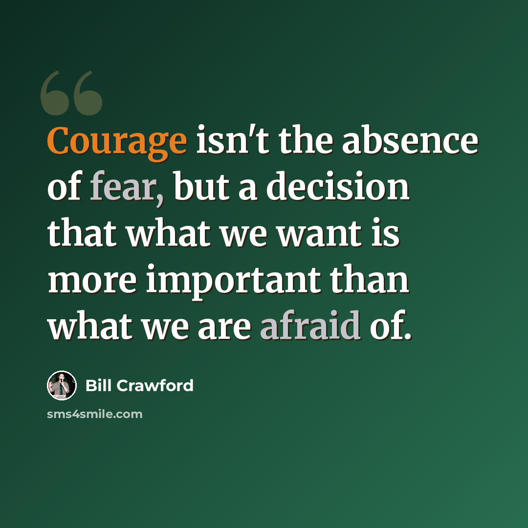 “Courage isn't the absence of fear, but a decision that what we want is more important than what we are afraid of.” quote by Bill Crawford