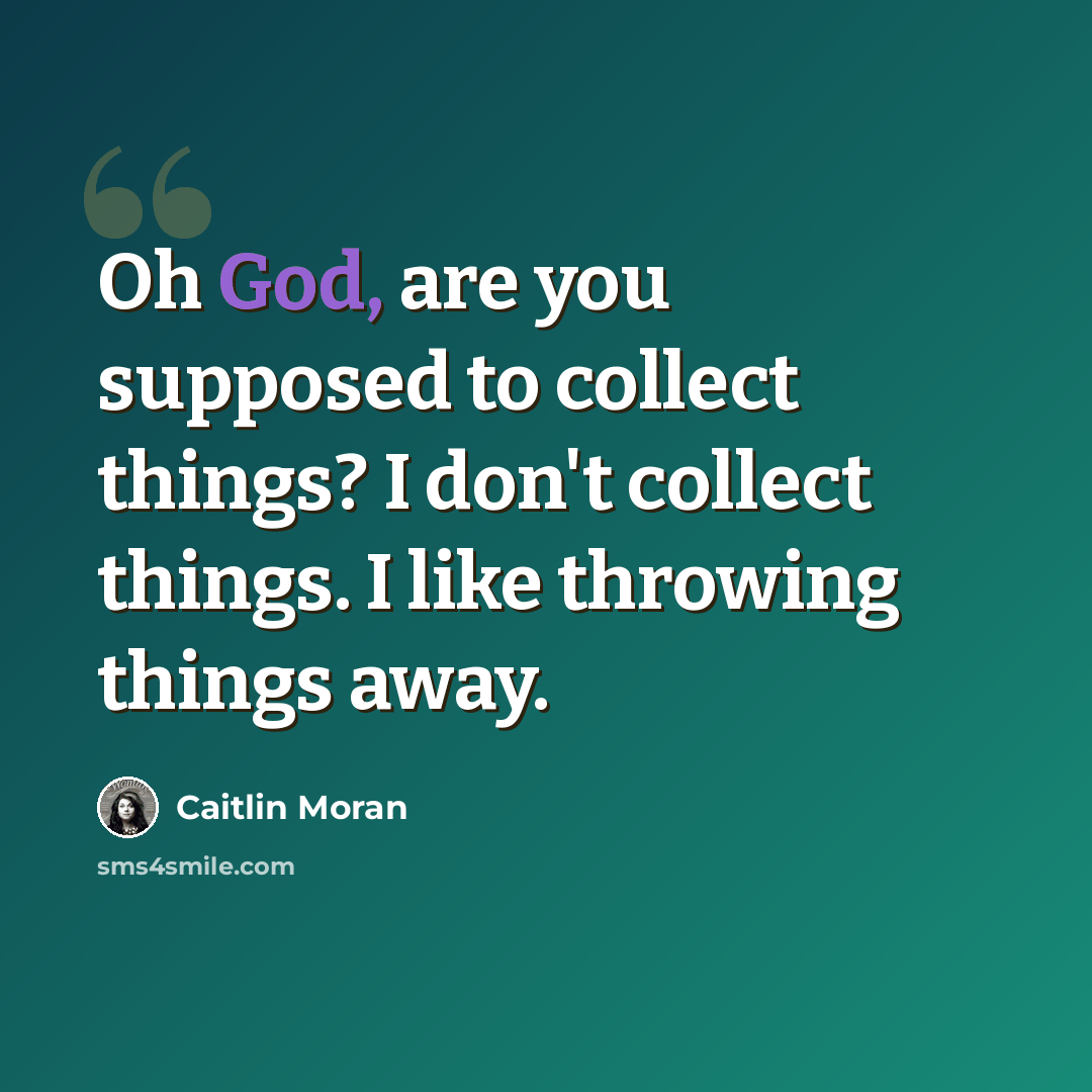 “Oh God, are you supposed to collect things? I don't collect things. I like throwing things away.” quote by Caitlin Moran