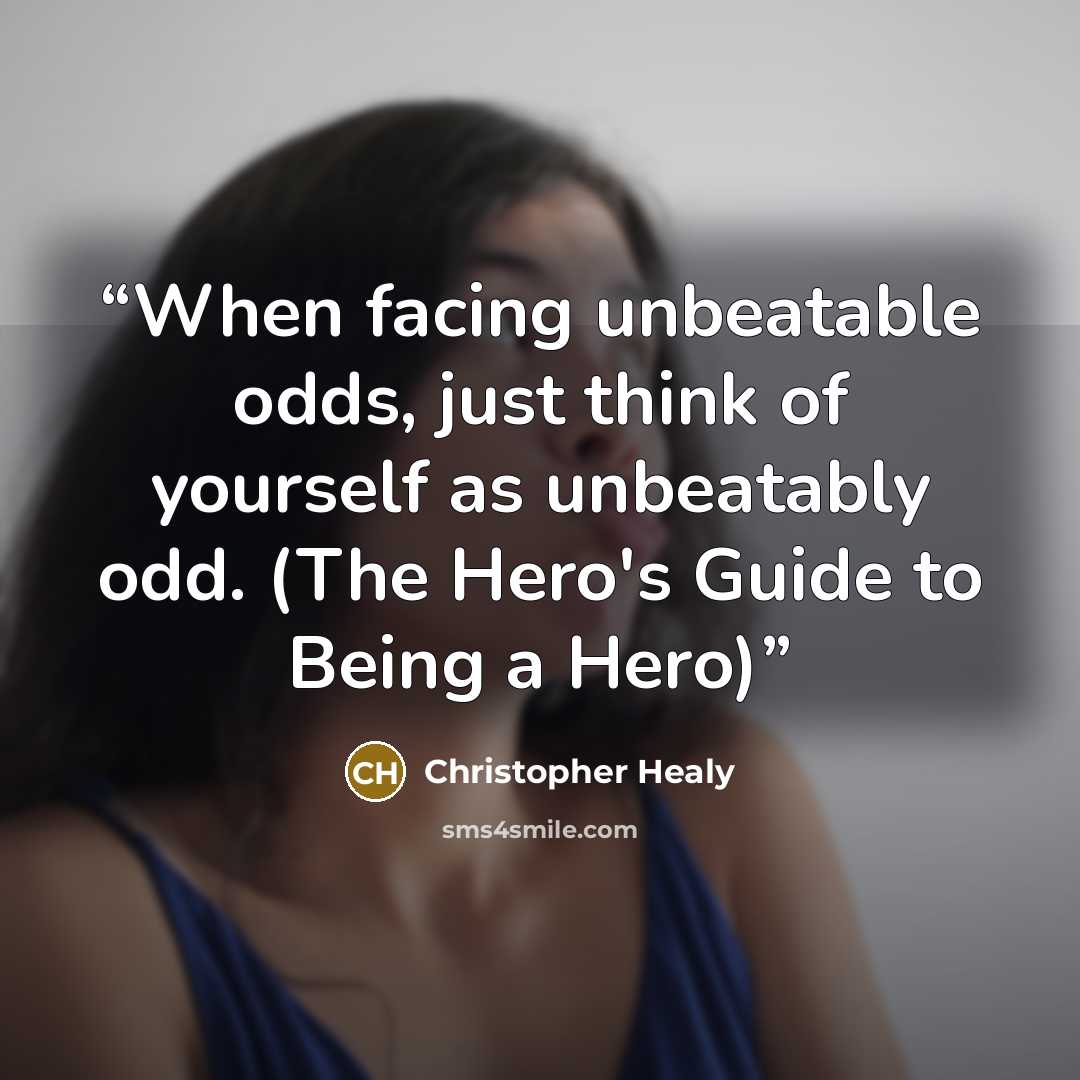 “When facing unbeatable odds, just think of yourself as unbeatably odd. (The Hero's Guide to Being a Hero)” quote by Christopher Healy