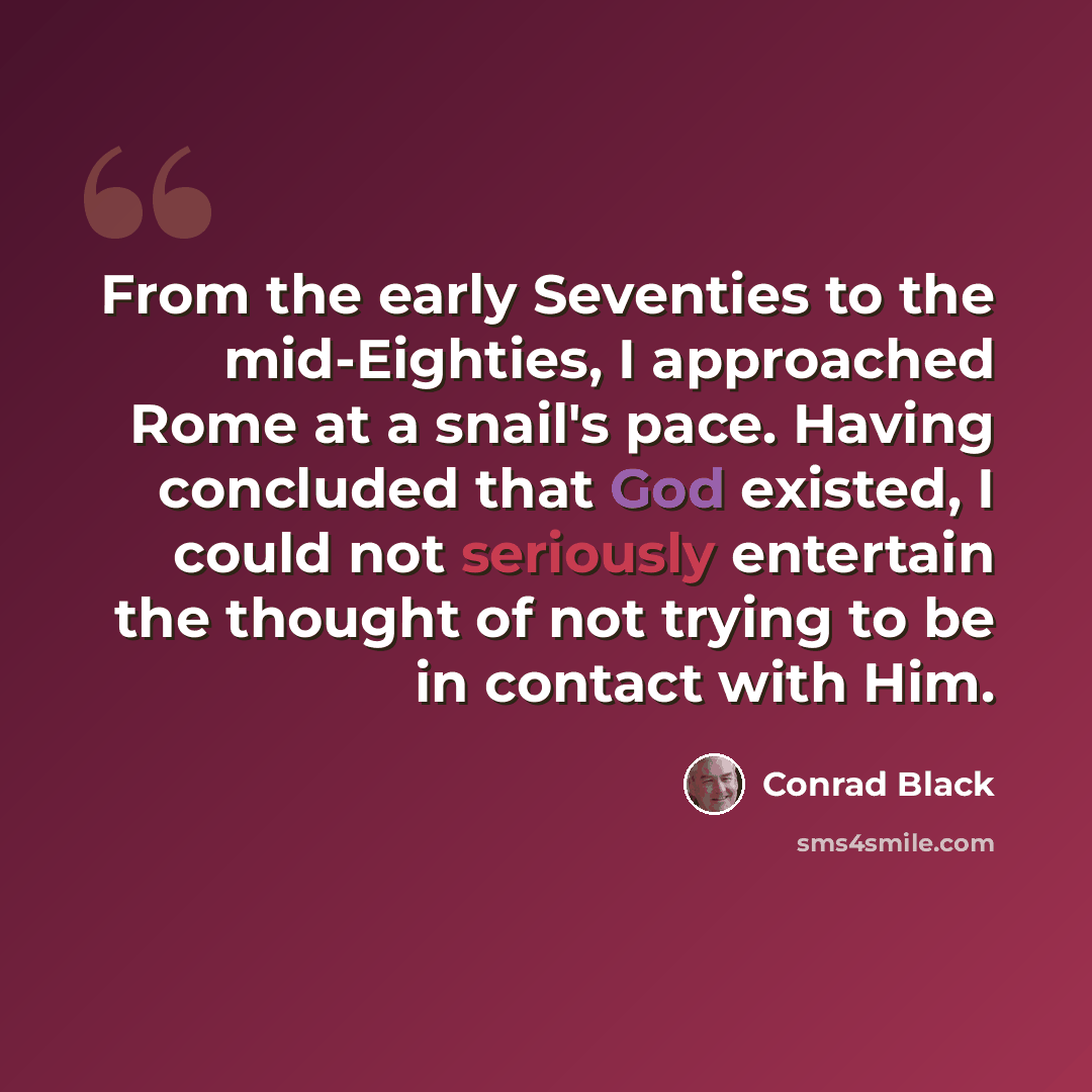 “From the early Seventies to the mid-Eighties, I approached Rome at a snail's pace. Having concluded that God existed, I could not seriously entertain the thought of not trying to be in contact with Him.” quote by Conrad Black