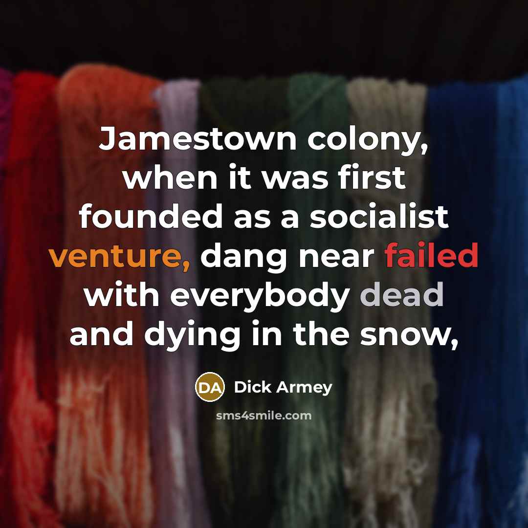 “Jamestown colony, when it was first founded as a socialist venture, dang near failed with everybody dead and dying in the snow,” quote by Dick Armey