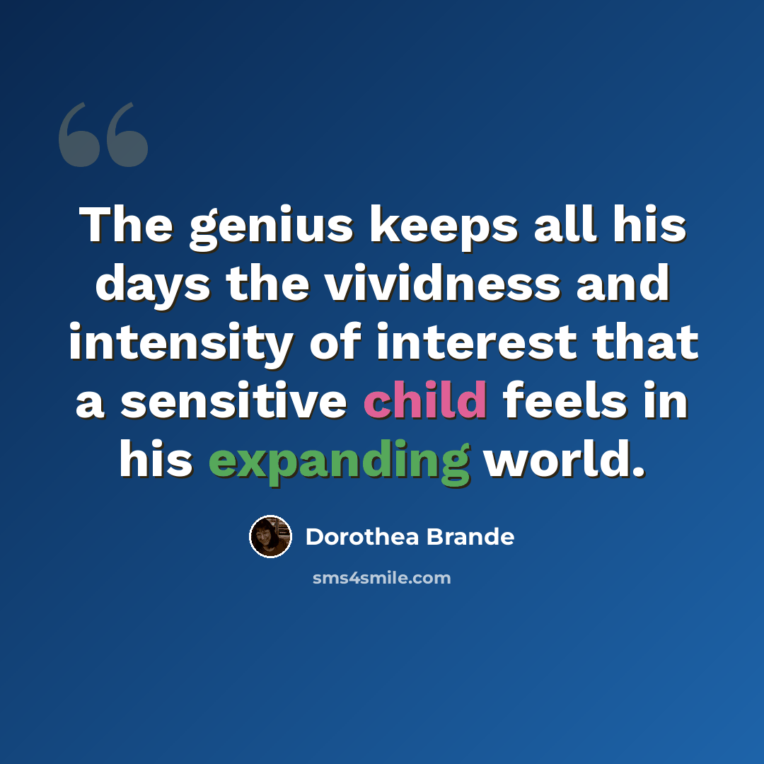 “The genius keeps all his days the vividness and intensity of interest that a sensitive child feels in his expanding world.” quote by Dorothea Brande