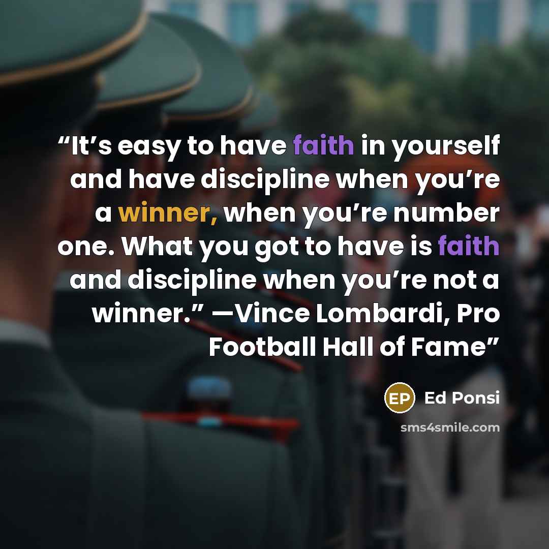 “It’s easy to have faith in yourself and have discipline when you’re a winner, when you’re number one. What you got to have is faith and discipline when you’re not a winner.” —Vince Lombardi, Pro Football Hall of Fame” quote by Ed Ponsi