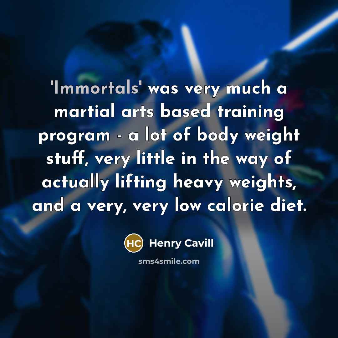 “'Immortals' was very much a martial arts based training program - a lot of body weight stuff, very little in the way of actually lifting heavy weights, and a very, very low calorie diet.” quote by Henry Cavill