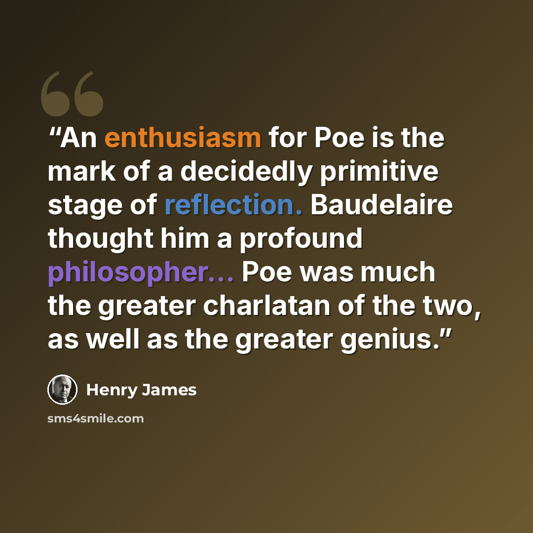“An enthusiasm for Poe is the mark of a decidedly primitive stage of reflection. Baudelaire thought him a profound philosopher... Poe was much the greater charlatan of the two, as well as the greater genius.” quote by Henry James