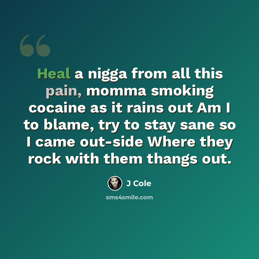“Heal a nigga from all this pain, momma smoking cocaine as it rains out Am I to blame, try to stay sane so I came out-side Where they rock with them thangs out.” quote by J Cole