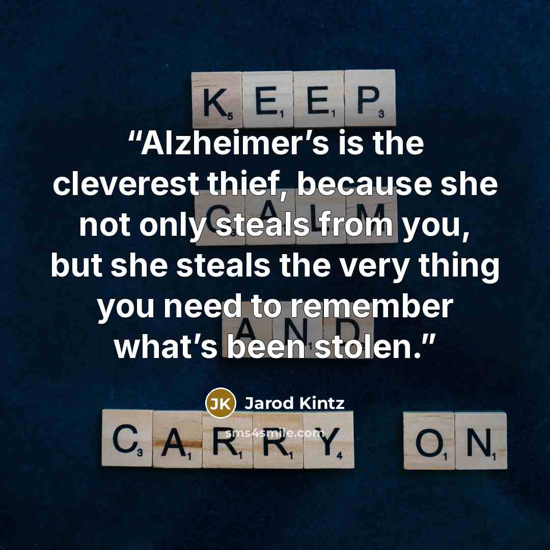 “Alzheimer’s is the cleverest thief, because she not only steals from you, but she steals the very thing you need to remember what’s been stolen.” quote by Jarod Kintz