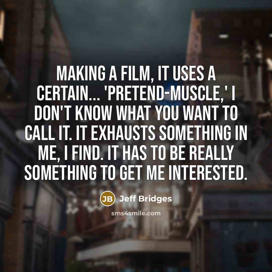 “Making a film, it uses a certain... 'pretend-muscle,' I don't know what you want to call it. It exhausts something in me, I find. It has to be really something to get me interested.” quote by Jeff Bridges