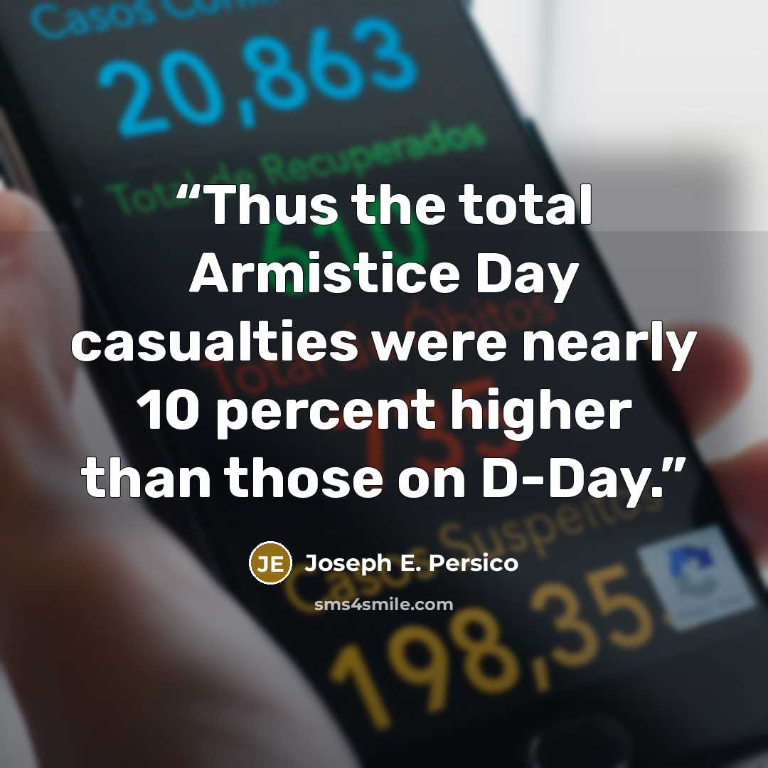 “Thus the total Armistice Day casualties were nearly 10 percent higher than those on D-Day.” quote by Joseph E. Persico