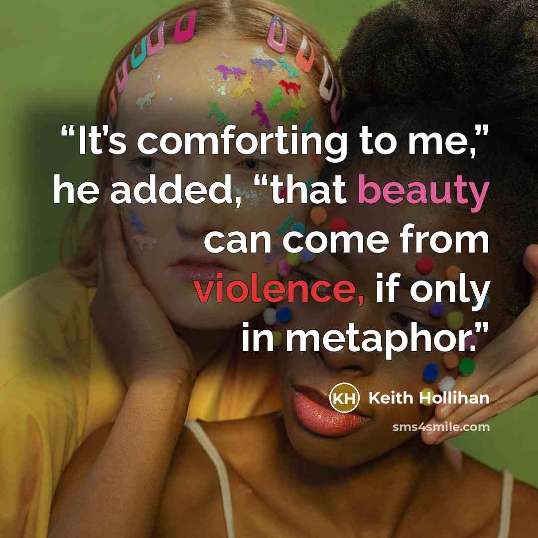 “It’s comforting to me,” he added, “that beauty can come from violence, if only in metaphor.” quote by Keith Hollihan