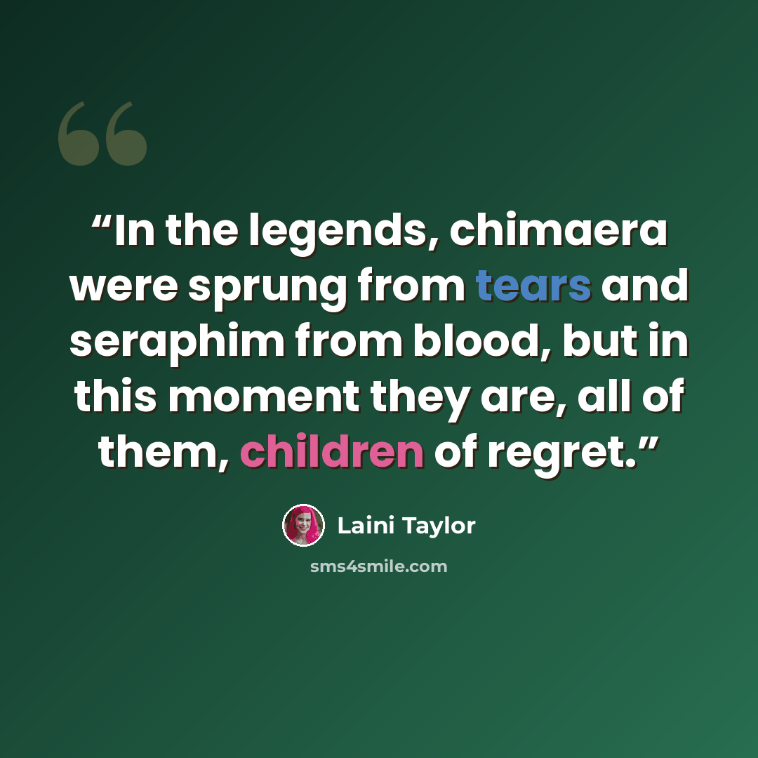 “In the legends, chimaera were sprung from tears and seraphim from blood, but in this moment they are, all of them, children of regret.” quote by Laini Taylor
