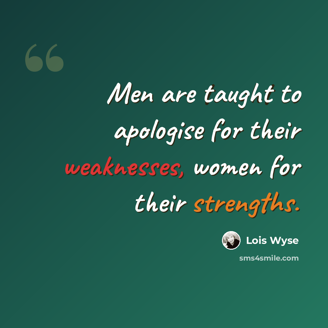 “Men are taught to apologise for their weaknesses, women for their strengths.” quote by Lois Wyse