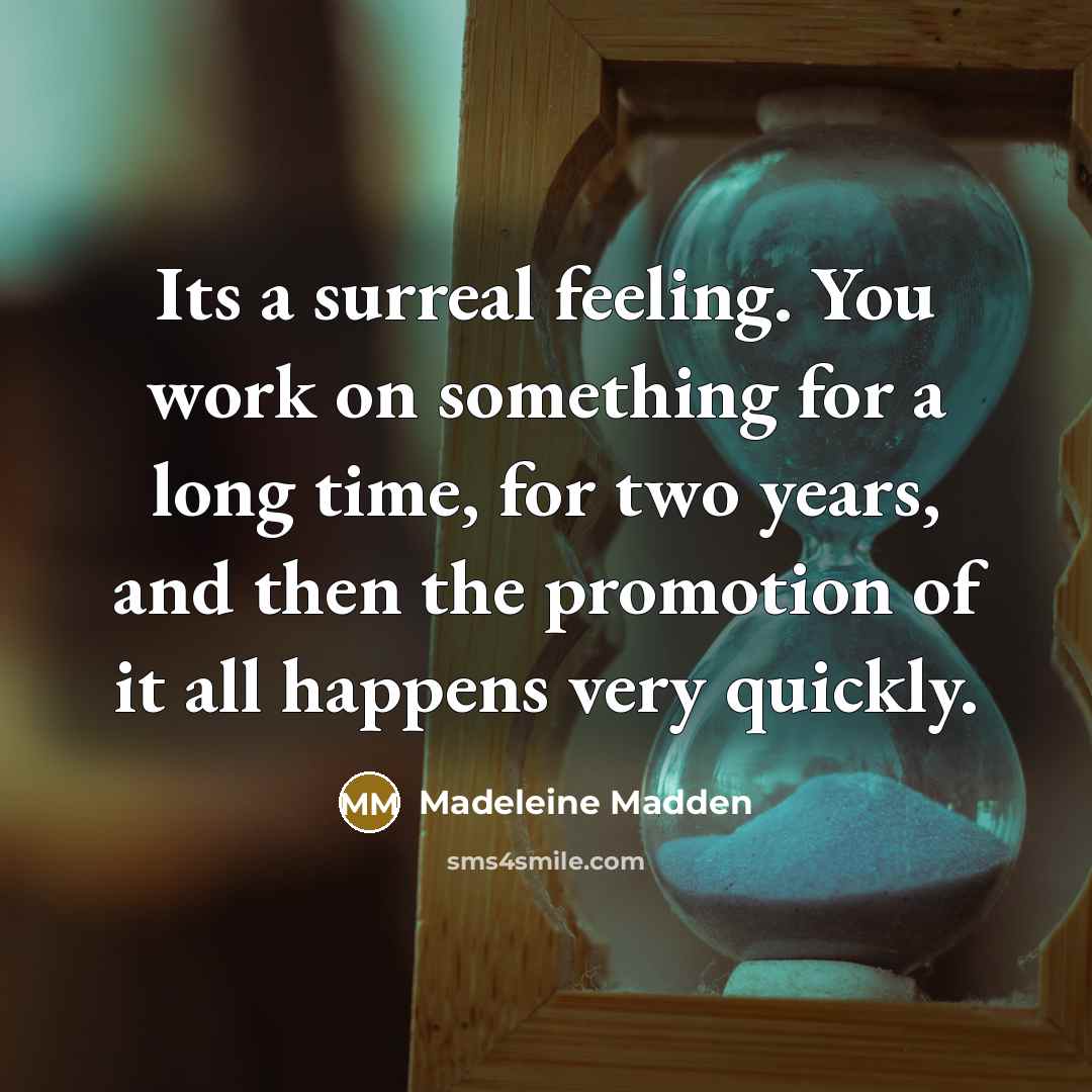 “Its a surreal feeling. You work on something for a long time, for two years, and then the promotion of it all happens very quickly.” quote by Madeleine Madden
