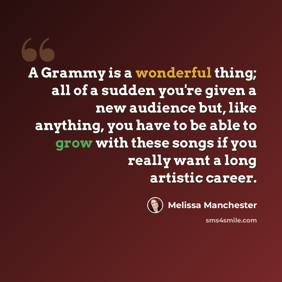 “A Grammy is a wonderful thing; all of a sudden you're given a new audience but, like anything, you have to be able to grow with these songs if you really want a long artistic career.” quote by Melissa Manchester