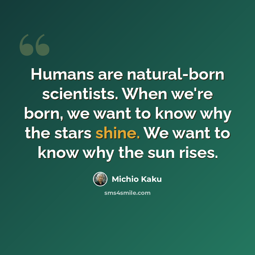 “Humans are natural-born scientists. When we're born, we want to know why the stars shine. We want to know why the sun rises.” quote by Michio Kaku