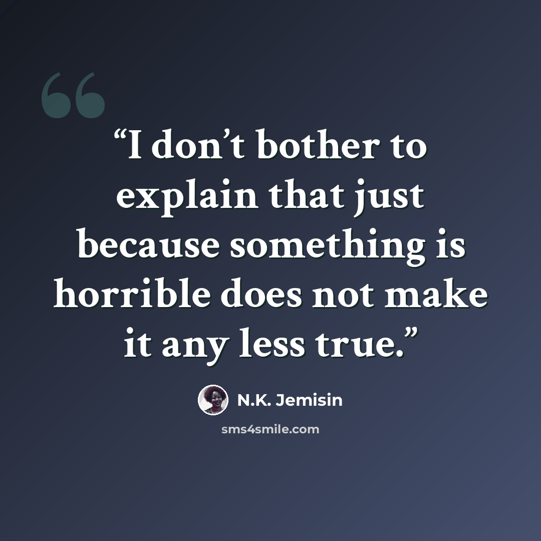 “I don’t bother to explain that just because something is horrible does not make it any less true.” quote by N.K. Jemisin