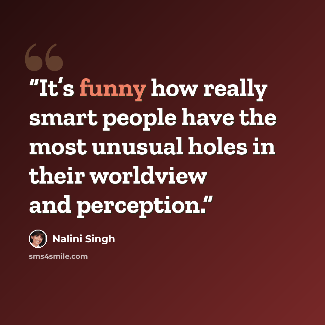 “It’s funny how really smart people have the most unusual holes in their worldview and perception.” quote by Nalini Singh