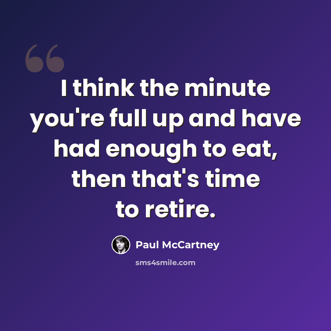 “I think the minute you're full up and have had enough to eat, then that's time to retire.” quote by Paul McCartney