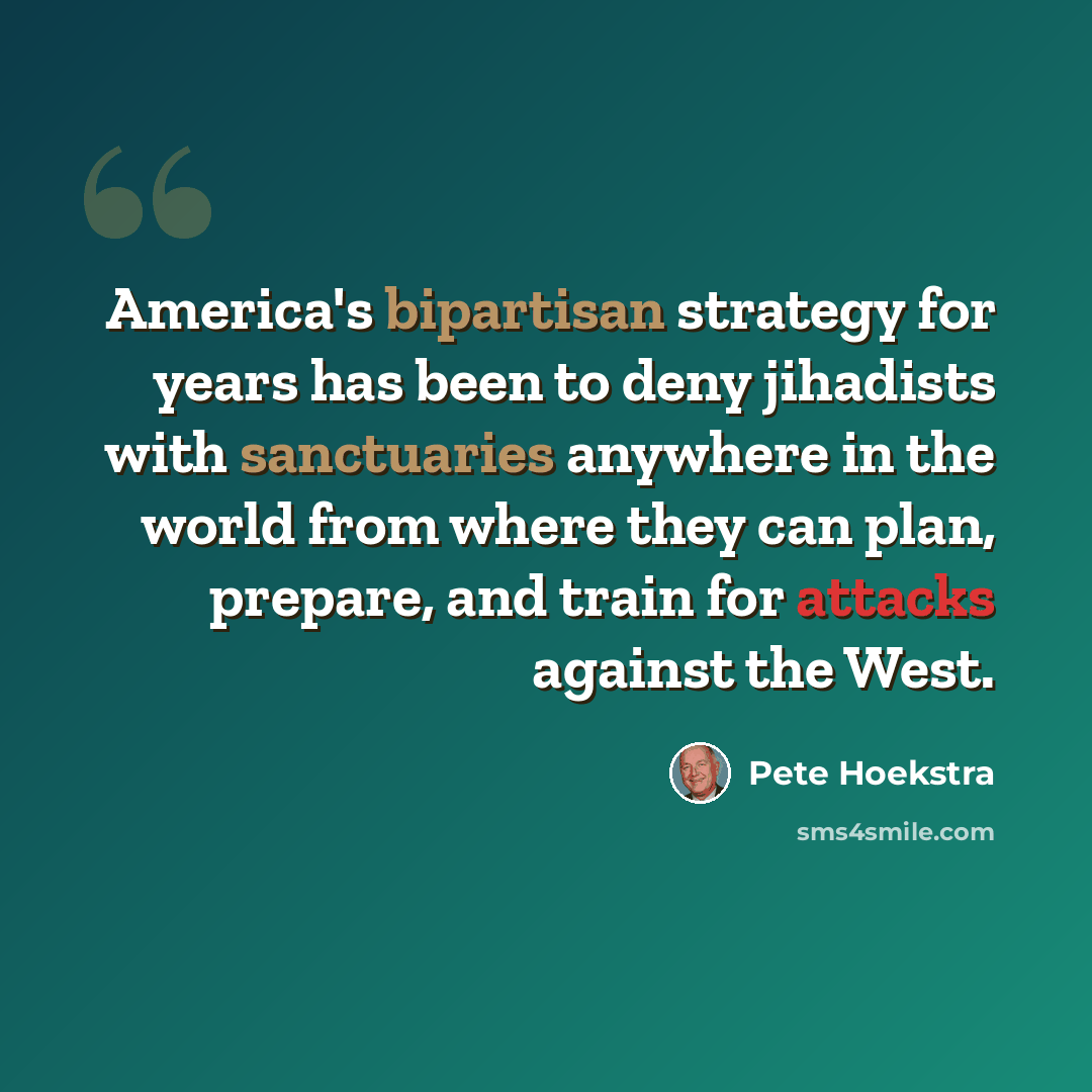 “America's bipartisan strategy for years has been to deny jihadists with sanctuaries anywhere in the world from where they can plan, prepare, and train for attacks against the West.” quote by Pete Hoekstra