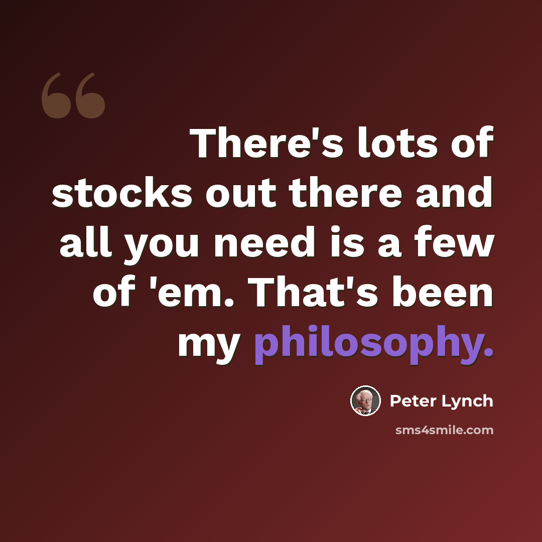 “There's lots of stocks out there and all you need is a few of 'em. That's been my philosophy.” quote by Peter Lynch