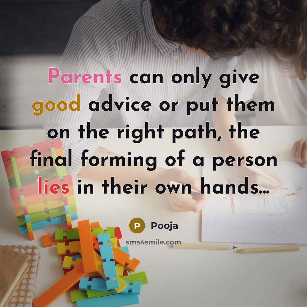 “Parents can only give good advice or put them on the right path, the final forming of a person lies in their own hands...” quote by Pooja