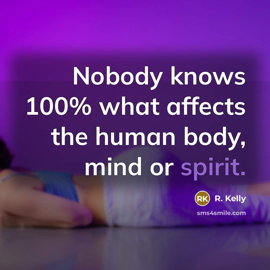 “Nobody knows 100% what affects the human body, mind or spirit.” quote by R. Kelly