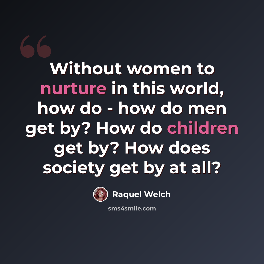 “Without women to nurture in this world, how do - how do men get by? How do children get by? How does society get by at all?” quote by Raquel Welch