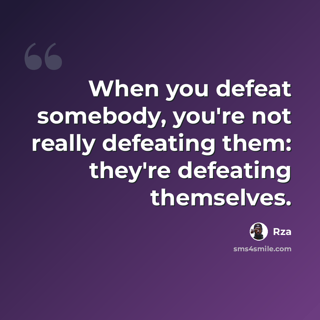 “When you defeat somebody, you're not really defeating them: they're defeating themselves.” quote by Rza