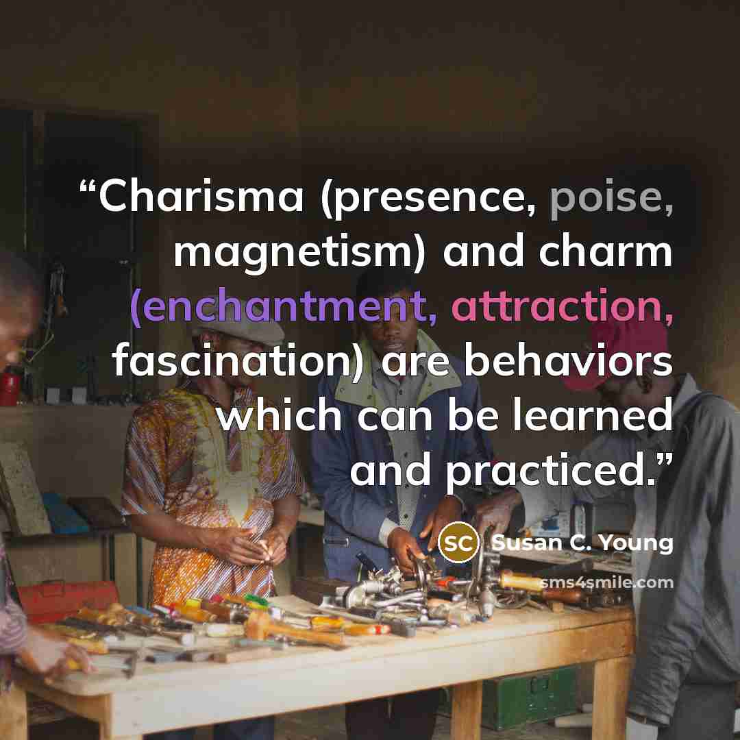 “Charisma (presence, poise, magnetism) and charm (enchantment, attraction, fascination) are behaviors which can be learned and practiced.” quote by Susan C. Young