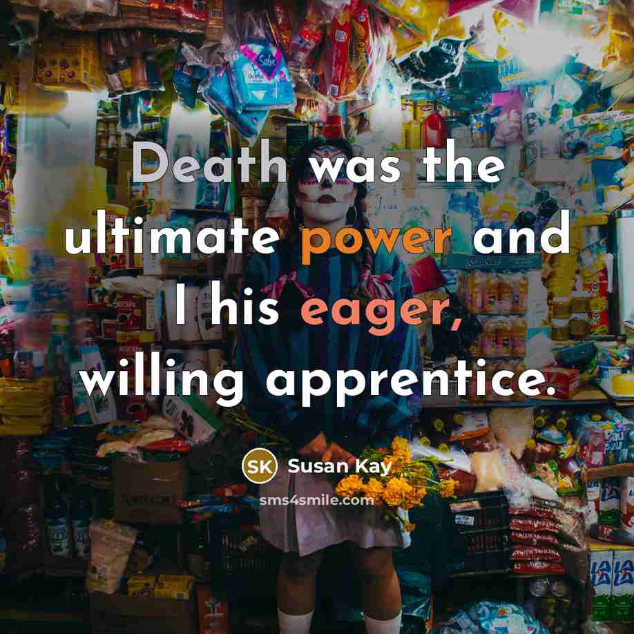 “Death was the ultimate power and I his eager, willing apprentice.” quote by Susan Kay