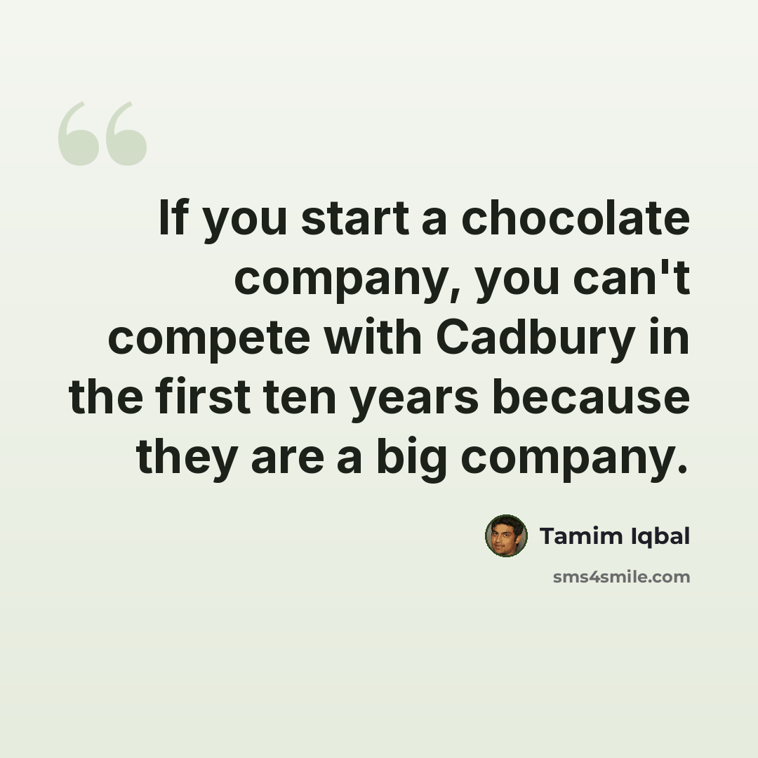 “If you start a chocolate company, you can't compete with Cadbury in the first ten years because they are a big company.” quote by Tamim Iqbal