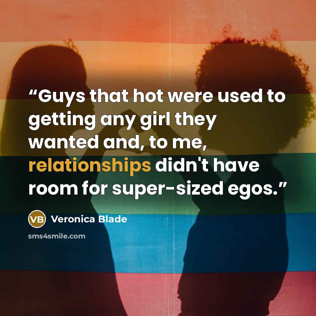 “Guys that hot were used to getting any girl they wanted and, to me, relationships didn't have room for super-sized egos.” quote by Veronica Blade