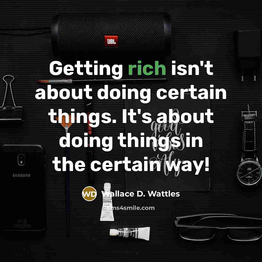 “Getting rich isn't about doing certain things. It's about doing things in the certain way!” quote by Wallace D. Wattles