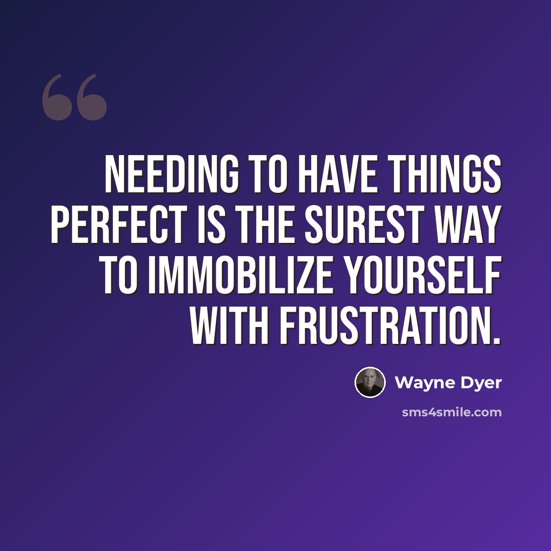 “Needing to have things perfect is the surest way to immobilize yourself with frustration.” quote by Wayne Dyer
