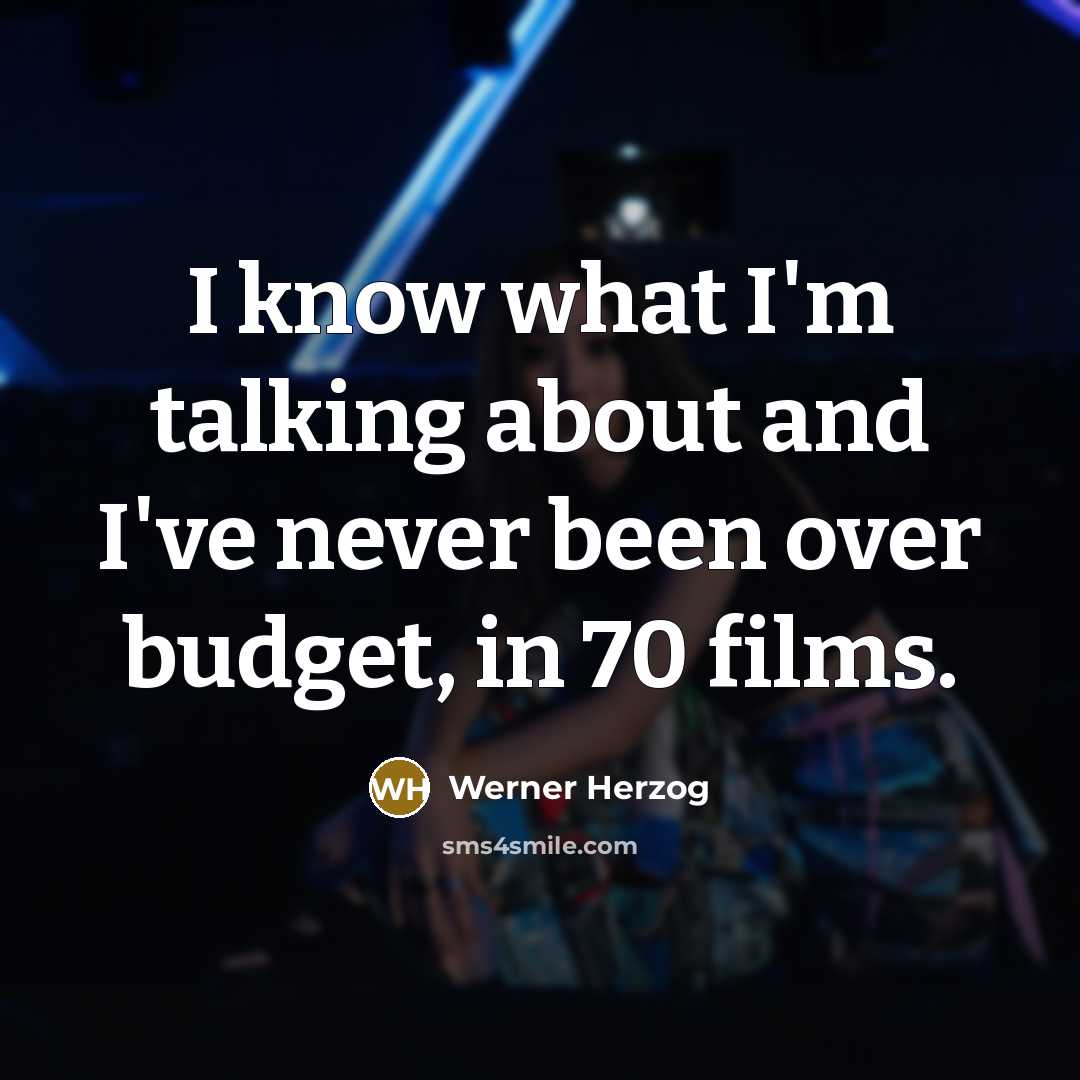 “I know what I'm talking about and I've never been over budget, in 70 films.” quote by Werner Herzog