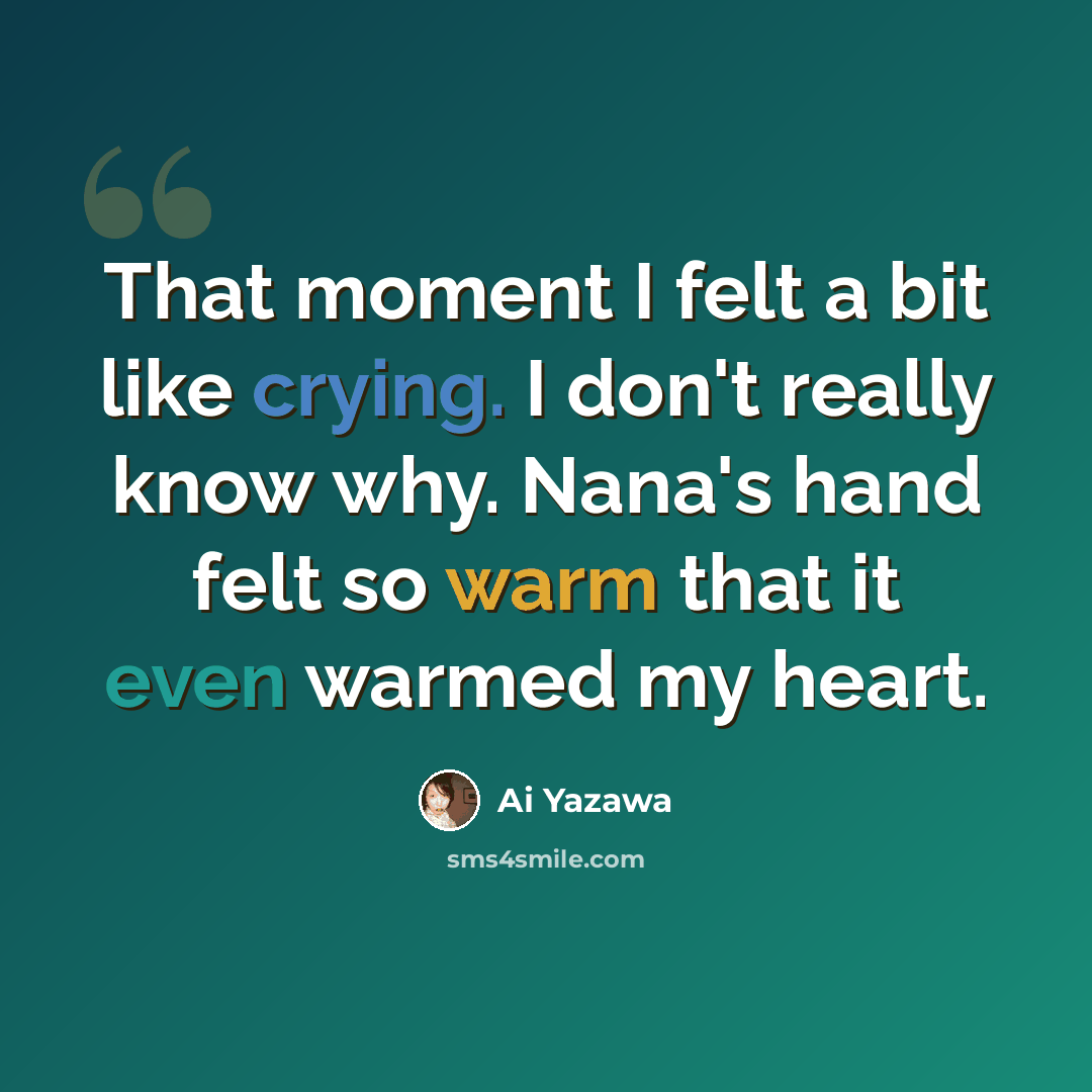 “That moment I felt a bit like crying. I don't really know why. Nana's hand felt so warm that it even warmed my heart.” quote by Ai Yazawa