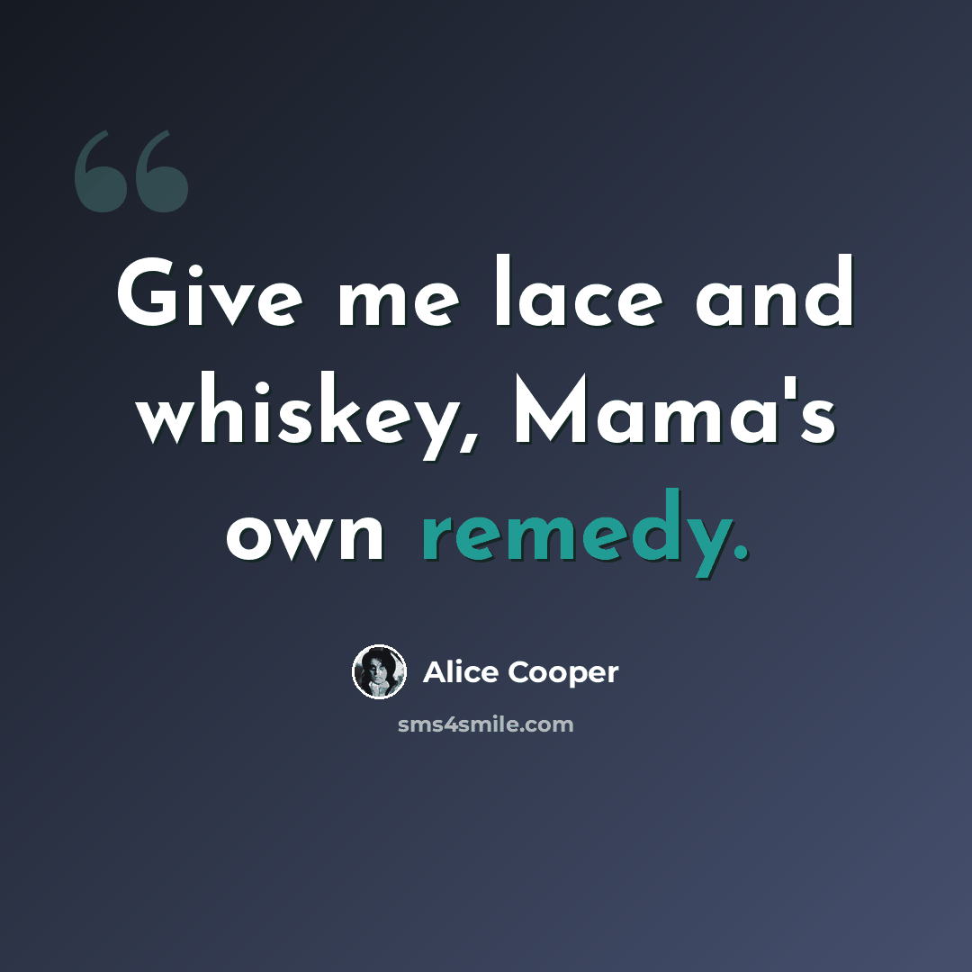 “Give me lace and whiskey, Mama's own remedy.” quote by Alice Cooper