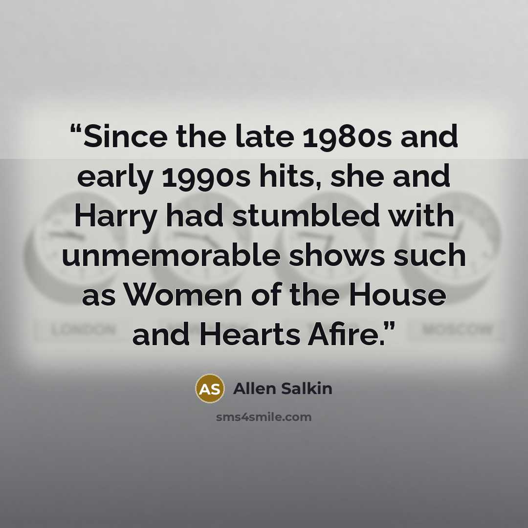 “Since the late 1980s and early 1990s hits, she and Harry had stumbled with unmemorable shows such as Women of the House and Hearts Afire.” quote by Allen Salkin