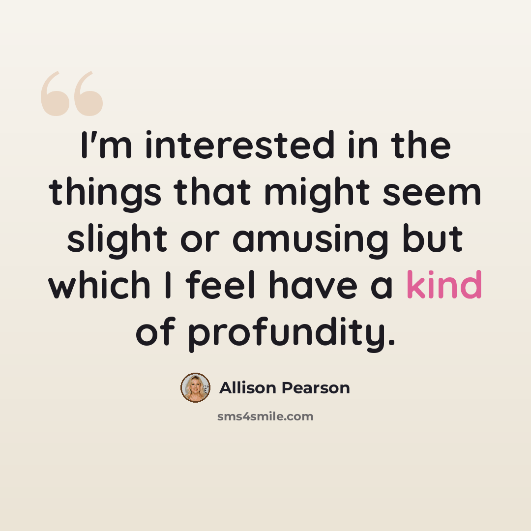 “I'm interested in the things that might seem slight or amusing but which I feel have a kind of profundity.” quote by Allison Pearson