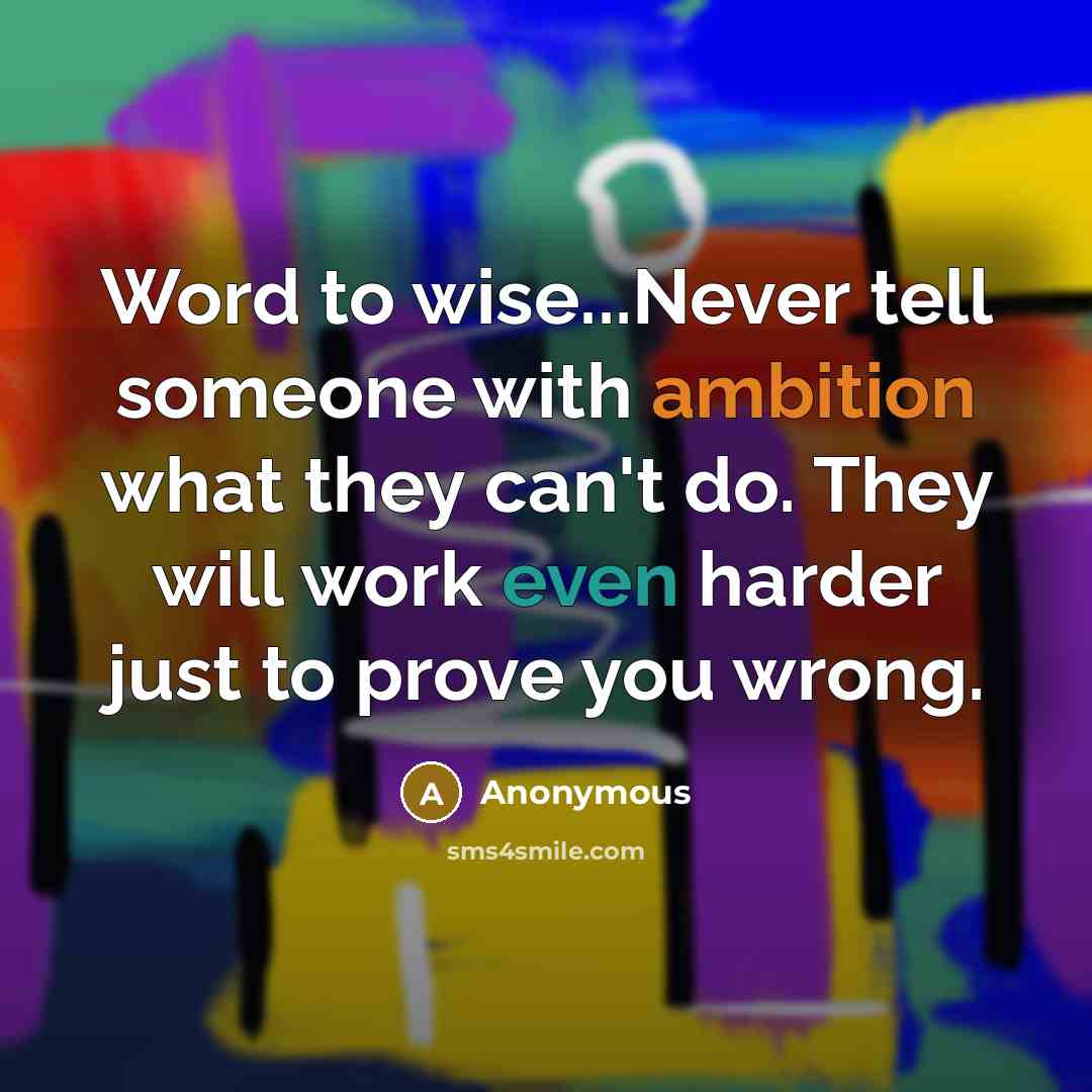 “Word to wise...Never tell someone with ambition what they can't do. They will work even harder just to prove you wrong.” quote by Anonymous