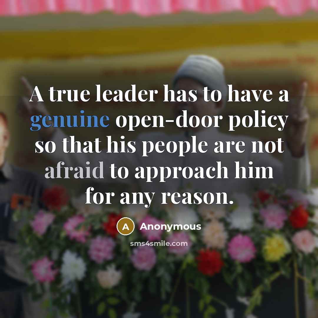 “A true leader has to have a genuine open-door policy so that his people are not afraid to approach him for any reason.” quote by Anonymous