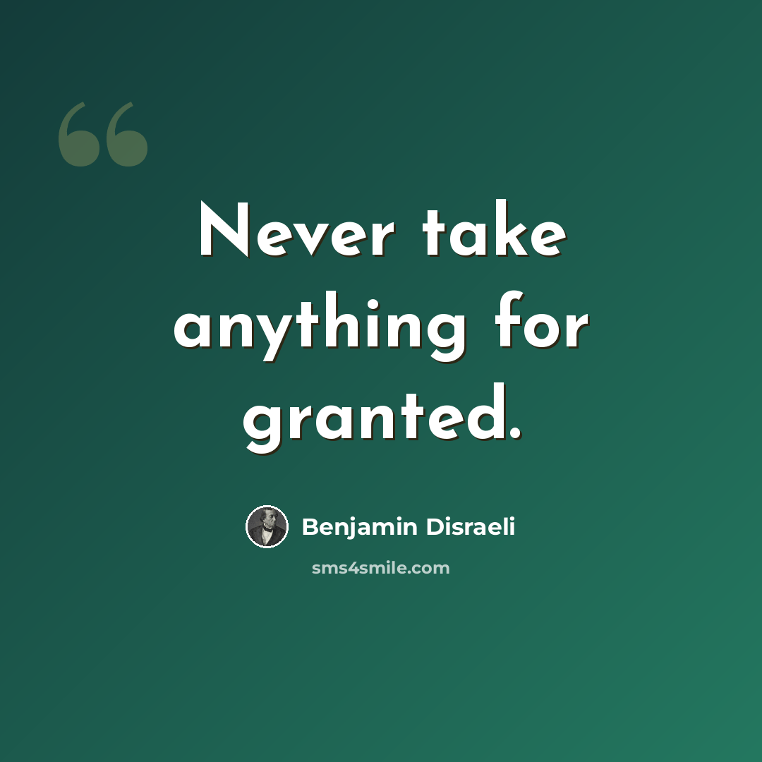 “Never take anything for granted.” quote by Benjamin Disraeli