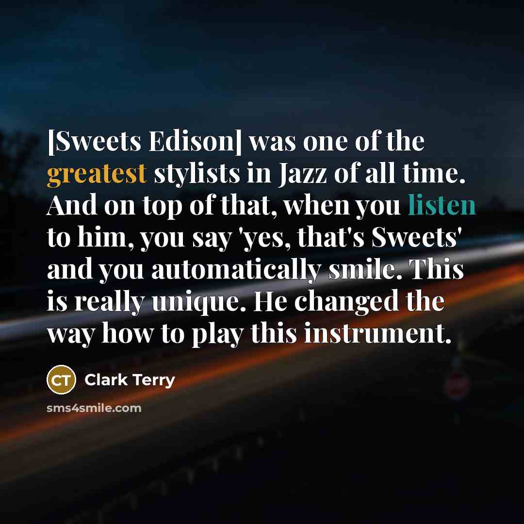 “[Sweets Edison] was one of the greatest stylists in Jazz of all time. And on top of that, when you listen to him, you say 'yes, that's Sweets' and you automatically smile. This is really unique. He changed the way how to play this instrument.” quote by Clark Terry