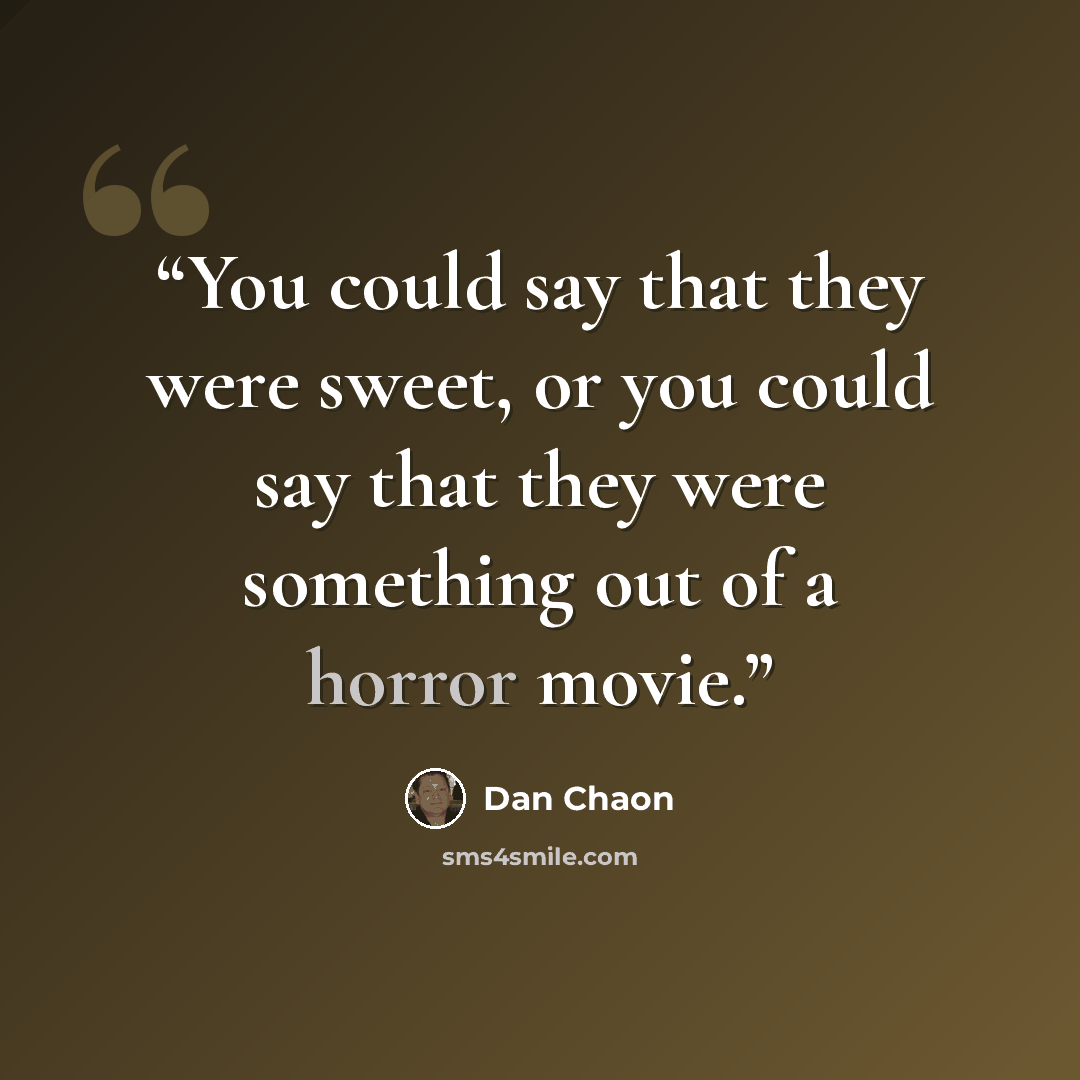 “You could say that they were sweet, or you could say that they were something out of a horror movie.” quote by Dan Chaon