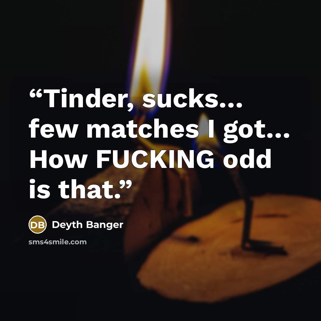 “Tinder, sucks… few matches I got… How FUCKING odd is that.” quote by Deyth Banger