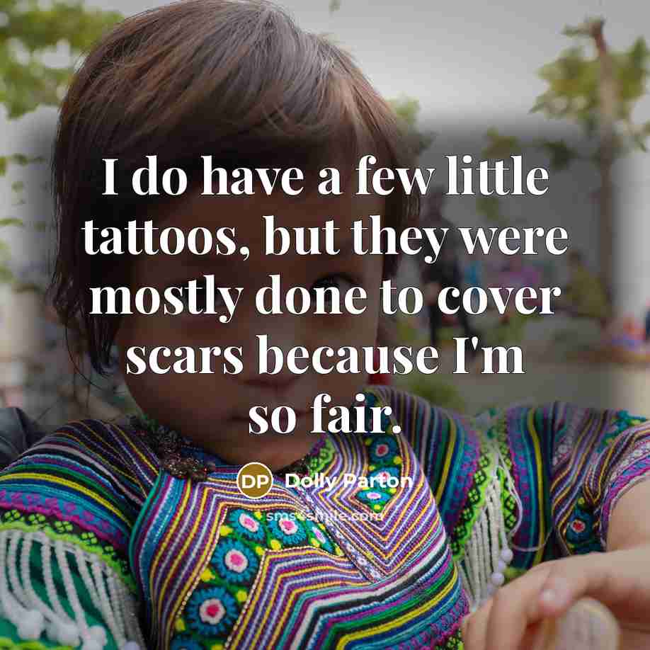 “I do have a few little tattoos, but they were mostly done to cover scars because I'm so fair.” quote by Dolly Parton
