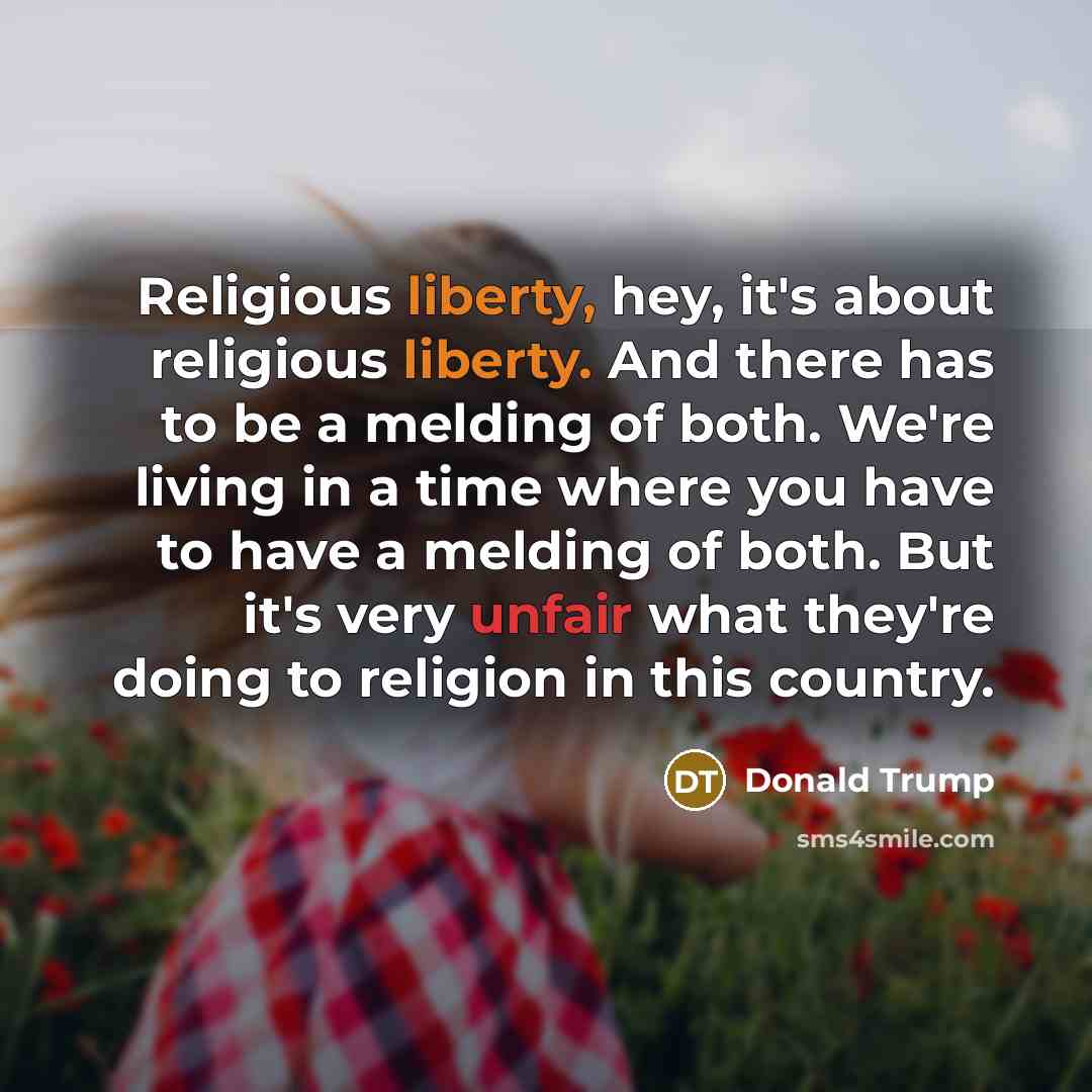 “Religious liberty, hey, it's about religious liberty. And there has to be a melding of both. We're living in a time where you have to have a melding of both. But it's very unfair what they're doing to religion in this country.” quote by Donald Trump
