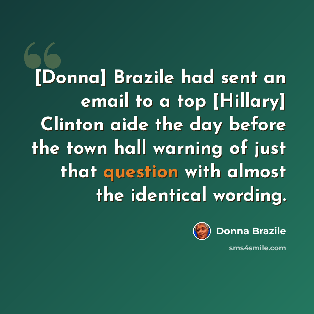 “[Donna] Brazile had sent an email to a top [Hillary] Clinton aide the day before the town hall warning of just that question with almost the identical wording.” quote by Donna Brazile