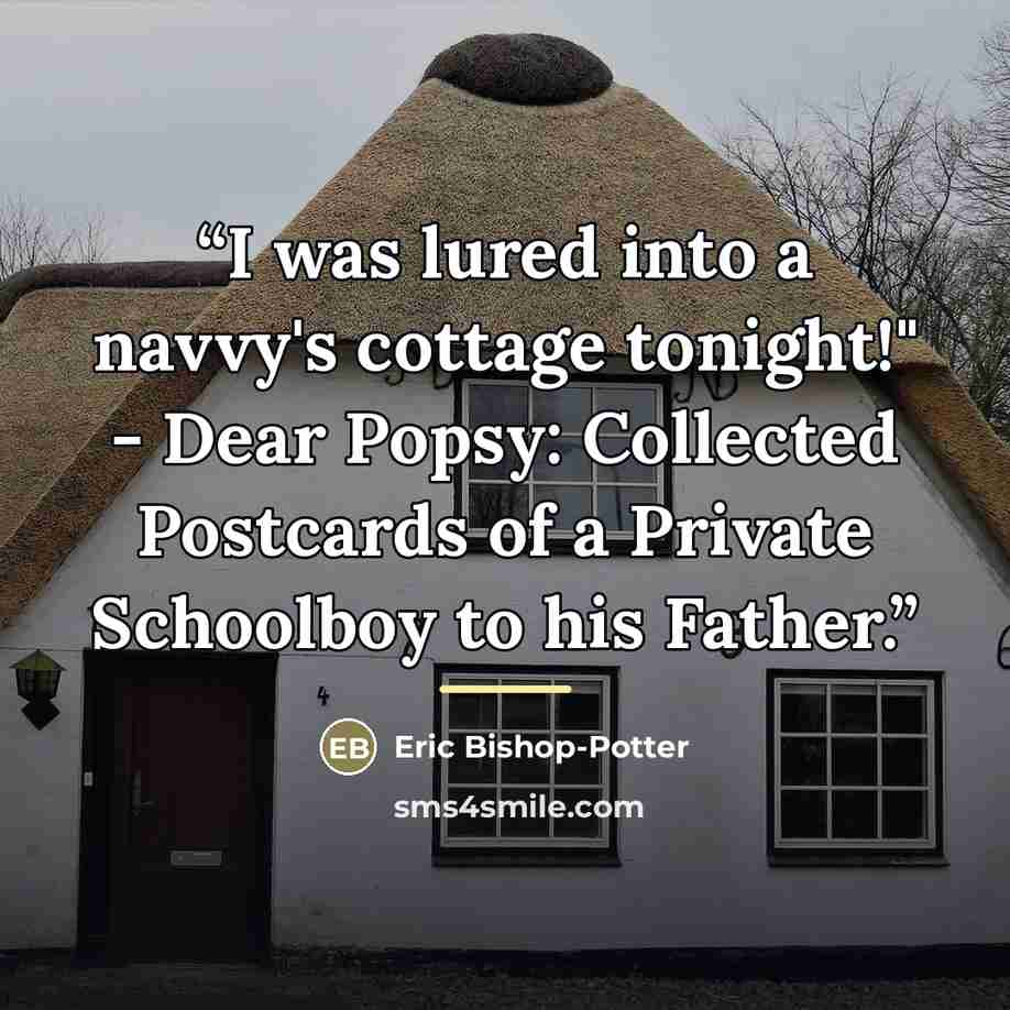 “I was lured into a navvy's cottage tonight!" - Dear Popsy: Collected Postcards of a Private Schoolboy to his Father.” quote by Eric Bishop-Potter