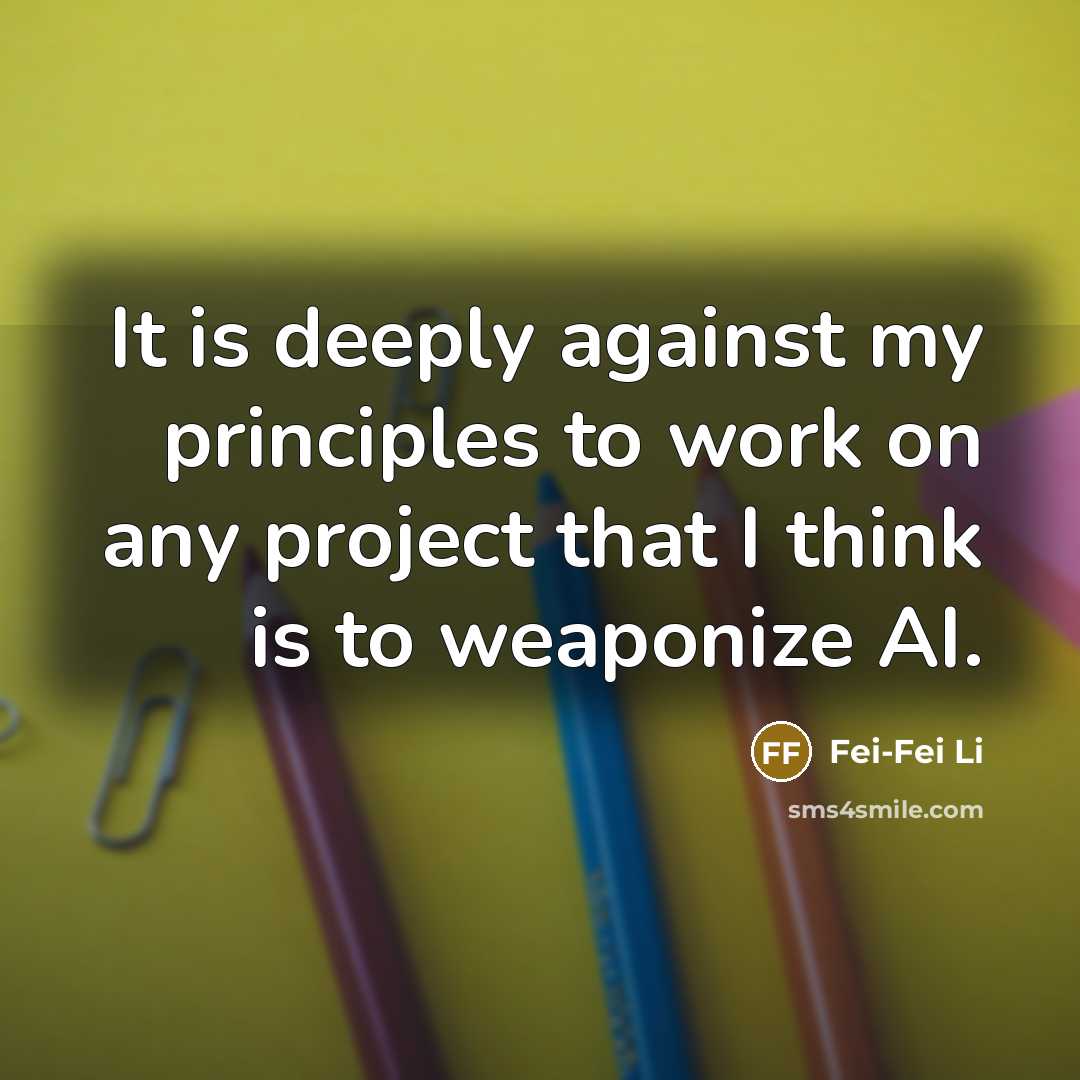 “It is deeply against my principles to work on any project that I think is to weaponize AI.” quote by Fei-Fei Li